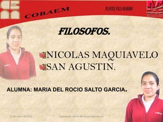 27 de mayo de 2013 Exponente: Maria del Rocio Salto Garcio 1
FILOSOFOS.
NICOLAS MAQUIAVELO
SAN AGUSTIN.
ALUMNA: MARIA DEL ROCIO SALTO GARCIA.
 