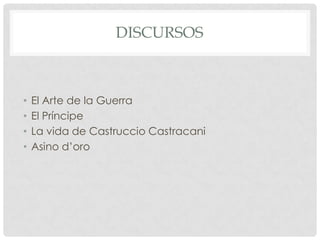 DISCURSOS

•
•
•
•

El Arte de la Guerra
El Príncipe
La vida de Castruccio Castracani
Asino d’oro

 