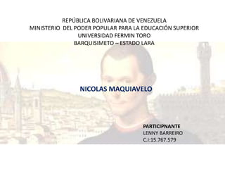 REPÚBLICA BOLIVARIANA DE VENEZUELA 
MINISTERIO DEL PODER POPULAR PARA LA EDUCACIÓN SUPERIOR 
UNIVERSIDAD FERMIN TORO 
BARQUISIMETO – ESTADO LARA 
NICOLAS MAQUIAVELO 
PARTICIPNANTE 
LENNY BARREIRO 
C.I:15.767.579 
 