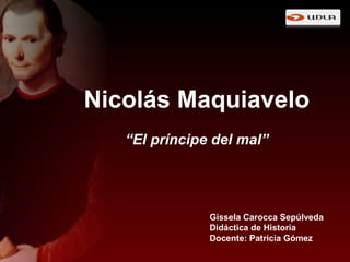 Nicolás Maquiavelo 
“El príncipe del mal” 
Gissela Carocca Sepúlveda 
Didáctica de Historia 
Docente: Patricia Gómez 
 