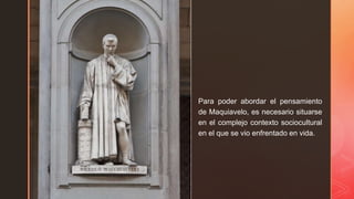 z
Para poder abordar el pensamiento
de Maquiavelo, es necesario situarse
en el complejo contexto sociocultural
en el que se vio enfrentado en vida.
 
