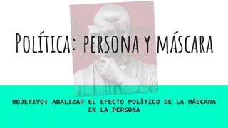 Política: persona y máscara
OBJETIVO: ANALIZAR EL EFECTO POLÍTICO DE LA MÁSCARA
EN LA PERSONA
 