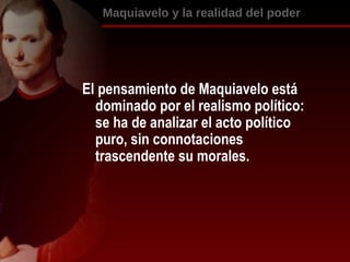 [object Object],El pensamiento de Maquiavelo está dominado por el realismo político: se ha de analizar el acto político puro, sin connotaciones trascendente su morales.  