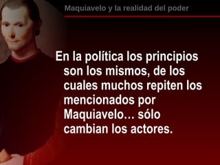 [object Object],En la política los principios son los mismos, de los cuales muchos repiten los mencionados por Maquiavelo… sólo cambian los actores. 