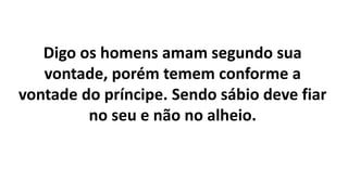 Digo os homens amam segundo sua
vontade, porém temem conforme a
vontade do príncipe. Sendo sábio deve fiar
no seu e não no alheio.
 