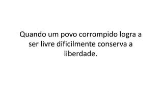 Quando um povo corrompido logra a
ser livre dificilmente conserva a
liberdade.
 