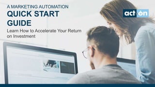 A MARKETING AUTOMATION
QUICK START
GUIDE
Learn How to Accelerate Your Return
on Investment
 