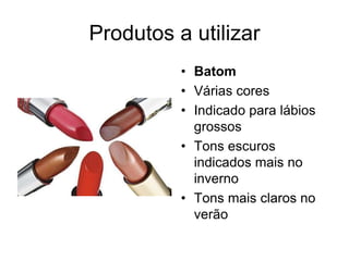 Produtos a utilizar
• Batom
• Várias cores
• Indicado para lábios
grossos
• Tons escuros
indicados mais no
inverno
• Tons mais claros no
verão

 
