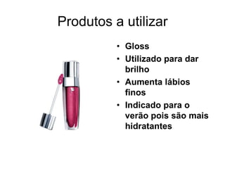 Produtos a utilizar
• Gloss
• Utilizado para dar
brilho
• Aumenta lábios
finos
• Indicado para o
verão pois são mais
hidratantes

 