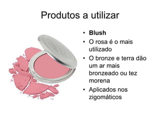 Produtos a utilizar
• Blush
• O rosa é o mais
utilizado
• O bronze e terra dão
um ar mais
bronzeado ou tez
morena
• Aplicados nos
zigomáticos

 