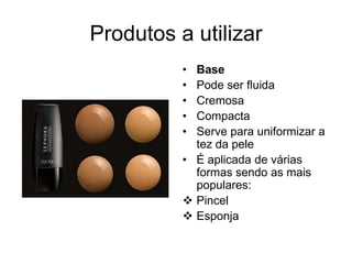Produtos a utilizar
•
•
•
•
•

Base
Pode ser fluida
Cremosa
Compacta
Serve para uniformizar a
tez da pele
• É aplicada de várias
formas sendo as mais
populares:
 Pincel
 Esponja

 
