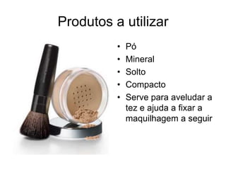 Produtos a utilizar
•
•
•
•
•

Pó
Mineral
Solto
Compacto
Serve para aveludar a
tez e ajuda a fixar a
maquilhagem a seguir

 