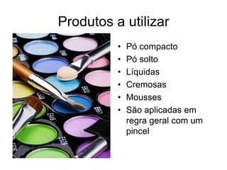 Produtos a utilizar
•
•
•
•
•
•

Pó compacto
Pó solto
Líquidas
Cremosas
Mousses
São aplicadas em
regra geral com um
pincel

 