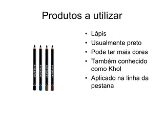 Produtos a utilizar
•
•
•
•

Lápis
Usualmente preto
Pode ter mais cores
Também conhecido
como Khol
• Aplicado na linha da
pestana

 