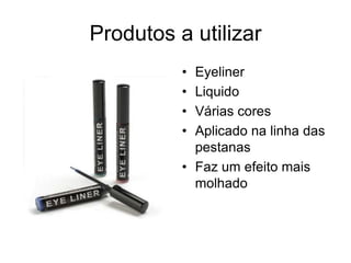 Produtos a utilizar
•
•
•
•

Eyeliner
Liquido
Várias cores
Aplicado na linha das
pestanas
• Faz um efeito mais
molhado

 