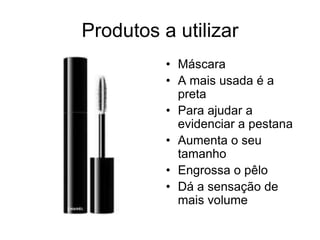Produtos a utilizar
• Máscara
• A mais usada é a
preta
• Para ajudar a
evidenciar a pestana
• Aumenta o seu
tamanho
• Engrossa o pêlo
• Dá a sensação de
mais volume

 
