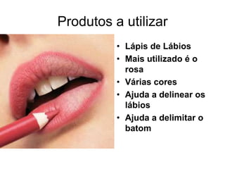 Produtos a utilizar
• Lápis de Lábios
• Mais utilizado é o
rosa
• Várias cores
• Ajuda a delinear os
lábios
• Ajuda a delimitar o
batom

 