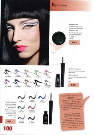 Eyeliners




                                                                                                                               Eyeliner cake
                                                                                                                              Una aplicación nítida y precisa
                                                                                                                              para una mirada deslumbrante.
                                                                                                                              Eyeliner cake
                                                                                                                              Uma aplicação nítida e precisa
                                                                                                                              para um olhar esplendoroso.
                                                                                                                              ref. 130380
                                                                                                                              2g-noir


                                                                                                                                     8,60 €




                                                                                                                             Eyeliner con pincel
                                                                                                                             Aplicación con pincel para un trazado
                                                                                                                             nítido y preciso.
        noir                  océan                 brun                   vert                   violet                     Eyeliner pincel
   ref. 130361            ref. 130362          ref. 130363            ref. 130364             ref. 130365                    Um aplicador pincel para um traço nítido
                                                                                                                             e preciso.
                                                                                                                            2,5 ml

       prune                  nult                bronze              palhete noir        pailletéargent                             8,20 €
   ref. 130366           ref. 130367           ref. 130370            ref. 13 03 72        ref. 130373




                                                                                                                 APLICACIÓN PERFECTA DE LA
                                                                                                                          MÁSCARA

                                      noir                havane                    ocean                        Comience d rãs de Ias pestanas
   Eyeliner tintero              ref. 130410           ref. 130415              ref. 130420                         dei párpodo «superior, haoa
                                                                                                                  pequenos ziazaaueos de Ia raiz
   Aplicación con rotulador
     para realzar Ia mirada                                                                                     Kacia Ia punta. Repita efectuando el
          yagrandarelojo.                                                                                        cubrimien+o de laç peçianaç para
                                                                                                                    curvarias y aarandar el ojo.
   Eyeliner tinteiro                 vert              violet metal
    Um aplicador de feltro      ref. 130425            ref. 130430
    para sublinhar o olhar                                                                                           APLICAÇÃO PERFEITA DA
         e ampliar o olho.                                                                                           MÁSCARA PE PESTANAS
                    3,8 ml
                              *J«J                                                                                Começar rente àç peçtanaç da

l 10,00€                         bleu metal
                                ref. 130435
                                                            nuit
                                                       ref. 130440
                                                                                                                    pálpebra «superior, etec-ruar
                                                                                                                 pequenos zwuezaaueç da raiz a+é à
                                                                                                                 ponla. Repeiir a operação afeando
                                                                                                                 09 pestanas, de modo a curvá-las e


  100                                                                                                                      ampliar o olho.
 
