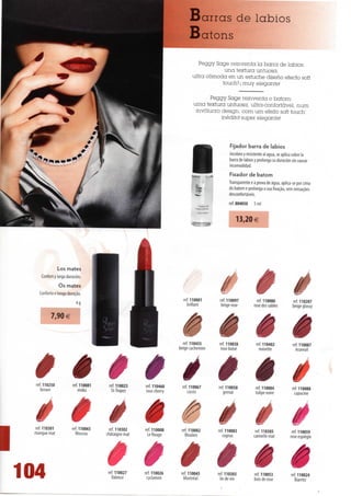 Barras de lábios
                                                                         Batons

                                                                             Peggy Sctge reinventa Ia barra de lábios:
                                                                                       una textura untuosa,
                                                                           ultra cómoda en un estuche diseno efecto soít
                                                                                      touch1! j muy elegante!

                                                                                  Peggy Sage reinventa o batom:
                                                                            uma textura untuosa, ultra-coníortável, num
                                                                             invólucro design, com um efeito soft touch'
                                                                                       inédito! super elegante!



                                                                                                   Fijador barra de lábios
                                                                                                   Incoloro y resistente ai agua, se aplica sobre Ia
                                                                                                   barra de lábios y prolonga su duración sin causar
                                                                                                   incomodidad.
                                                                                                   Fixador de batom
                                                                                                   Transparente e à prova de água, aplica-se por cima
                                                                                                   do batom e prolonga a sua fixação, sem sensações
                                                                                                   desconfortáveis.
                                                                                                   ref. 804050    5 ml
                                                                                 Fixateuf de
                                                                              rouseâievres



                                                                                                       13,20 €




                Los mates
      Confort y larga duración.
                  Os mates
     Conforto e longa duração.
                                                                       ref. 110001             ref. 110097           ref. 110080            ref. 110207
                           4g                                            brillant               beige rose         rose dês sables          beige glossy

            7,90 €


                                                                        ref. 110455
                                                                      beigecachemire
                                                                                               ref. 110038
                                                                                                rose boisé
                                                                                                                    èê
                                                                                                                     ref. 110402
                                                                                                                       noisette
                                                                                                                                            ref. 110087
                                                                                                                                              ácureuil




    ref. 110250           ref. 110081    ref. 110023    ref. 110460                            ref. 110058           ref. 110084            ref. 110088
       brown                  moka        St-Tropez     rosecherry                                grenat             tulipenoire              capucine




l
    ref. 110301           ref. 110065    ref. 110302    ref. 110008     ref. 110082            ref. 110083           ref. 110305            ref. 110059
    mangue mat              Moscou      châtaigne mat    Lê Rouge         Moulins                 cognac            cannellemat            rose espiègle




104                                      ref. 110027
                                           Valence
                                                        ref. 110026
                                                         cyclamen
                                                                        ref. 110045
                                                                         Montreal
                                                                                               ref. 110303
                                                                                                liedevin
                                                                                                                    èê
                                                                                                                     ref. 110053
                                                                                                                     bois de rose
                                                                                                                                            ref. 110024
                                                                                                                                               Biarritz
 