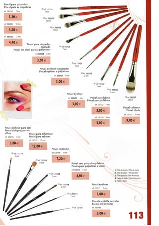 Pincel para párpados
Pincel para as pálpebras
                                            <s> ref. 135124
ref. 135124     7 mm                             7 mm
I^I^BHHH
   3,20 €                                     <5> ref. 135125

      • •
       •
ref. 135125    10 mm
                                                   10mm


                                                       (5) ref. 135126
      3,80 €                                                12 mm


ref. 135126    12 mm


      4,40 €              Pincel para párpados
                                       biselado                       <5> ref. 135128
              Pincel em bisel para as pálpebras                            7 mm
                                    ref. 135128   7 mm



                                         3,00 €
                                                                                        <5' ref. 135121
                                                                                              3 mm
                                          Pincel eyeliner y párpados
                                          Pincel eyeliner e pálpebras
                                                                                                      (W ref. 135120
                                                                ref. 135121   3 mm                        2 mm

                                                                  3,00 €
                                                                                                                       (5) ref. 135122            jf
                                                                                                                           5 mm
                                                                                                                                          <5> ref. 135123          * M
                                                                                                                                                                    * *
                                                                                                                                               4 mm                 "^^^
                                                                               Pincel eyeliner
                                                                                 ref. 135120     2 mm              Pincel para lábios                            (5) ref. 135127
                                                                                                                Pincel para os lábios                                 20 mm

                                                                                         3,00 €                         ref. 135122      5 mm
                                                                                                                                                               Pincel colorete
                                                                                                                          3,00 €                                  Pincel blush
                                                                                                                                                             ref. 135127 20 mm
                                                                                                                        ref. 1351 23     4 mm               I B ^ ^
                                                                                                                                                             H H ^ B
                                                                                                                                                                   9,00 €
                                                                                                                          3,00 €
Pincel oblicuo para ojos
Pincel oblíquo para os
olhos                 Pincel para difuminar
ref. 135114 5 mm      Pincel para esbater
                           ref. 135112    13 mm
      3,80 €
                               12,00€
                                                         Pincel redondo
                                                         ref. 135140      7 mm
        <3' ref. 135114
              5 mm

                                   d'ref. 135112                  7,20 €
                                         13 mm
                                                                                        Pincel para párpados y lábios
                                                                                        Pincéis para pálpebras e lábios
                                                                                        ref. 135118      6 mm                                      1 - Pelo de marta / Pêlo de marta
                                                    "l ref. 135140                                                                                 2 - Pelo de cabra / Pêlo de cabra
                                                         7 mm                                 4,80 €                                               3 - Pelo de tejón / Pêlo de texugo
                                                                                                                                                   4 - Seda de cerdo / Cerdas de porco
                                                                                                                                                   5-Nilón/Nylon
                                                                   l1'ref. 135118                                  Pincel eyeliner
                                                                        6 mm
                                                                                                                   ref. 135111     1 mm

                                                                               (D ref. 135111
                                                                                    1 mm
                                                                                                                          3,00 €
                                                                                                                    Pincel escobilla pestanas
                                                                                                                    Escova de pestanas
                                                                                        (" ref. 135108             ref. 135108

                                                                                                                          3,00 €
                                                                                                                                                                     113
 