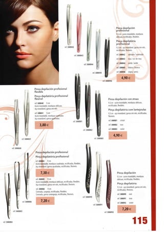 Pinza depilación
                                                                                                                                                          profesional
                                                                                                                                                          9,5 cm - acero inoxidable, mordazas
                                                                                                                                                          oblicuas, rectificadas, flexibles.
                                                                                                                                                          Pinça depilatória
                                                                                                                                                          profissional
                                                                                   ref. 300042                                                            9,5 cm - aço inoxidável, garras em viés,
                                                                                                                                                          rectificadas, flexíveis.

                                                                                                 ref. 300043                                              ref. 300042     satinada / acetinada
                                                                                                                                                          ref. 300043     rosa / cor-de-rosa
                                                                                                                                                          ref. 300044     verde / verde
                                                                                                                                                          ref. 300045     blanca/ branca
                                                                                                                                                          ref. 300046     negra / preta

                                                                                                                                                                 4,90 €
                                                                                                                                        ref. 300046


                                          Pinza depilación profesional
                                          flexible
                                          Pinça depilatória profissional
                                          flexível                                                                                             Pinza depilación con strass
                                          ref. 300040 9 cm                                                                                     9,5 cm - acero inoxidable, mordazas oblicuas,
                                          Acero inoxidable, mordazas oblicuas.                                                                 rectificadas, flexibles.
                                          Aço inoxidável, garras em viés.
                                                                                                                                               Pinça depilatória com lantejoulas
                                          ref. 300041 9 cm                                                                                     9,5 cm - aço inoxidável, garras em viés, rectificadas,
                                          Acero inoxidable, mordazas cuadradas.                                                                flexíveis.
                                          Aço inoxidável, garras quadradas.
                                                                                             ref. 300081                                       ref. 300081     cristal
                                                3,80 €                                                                                         ref. 300082     rose

                                                                                                            ref. 300082                        ref. 300083     violet

                                                                                                                                                        4,90 €
                            ref. 300041                                                                                    ref. 300083


              ref. 300040
                                          Pinza depilación profesional
                                          Pinça depilatória profissional
                                          ref. 300004 9 cm
                                          Acero inoxidable, mordazas cuadradas, rectificadas, flexibles.
                                          Aço inoxidável, garras quadradas, rectificadas, flexíveis.

                                                 7,30 €                                                                                                   Pinza depilación
                                                                                                                                                          9,5 cm - acero inoxidable, mordazas
                                          ref. 300005 9 cm                                                                                                oblicuas, rectificadas, flexibles.
                                          Acero inoxidable, mordazas oblicuas, rectificadas, flexibles.
                                          Aço inoxidável, garras em viés, rectificadas, flexíveis.                                                        Pinça depilatória
                                                                                                                                                          9,5 cm - aço inoxidável, garras em viés,
                                          ref. 300006 9 cm
                                                                                                                                                          rectificadas, flexíveis.
                                          Cromada, cangrejo, rectificadas, flexibles.
                                          Cromada, garras caranguejo, rectificadas, flexíveis.                                                            ref. 300090     noir
                                                                                                           ref. 300090
                                                                                                                                                          ref. 300091     inox
                            ref. 300006          7,20 €
                                                                                                                                                          ref. 300092     violet
                                                                                                                          ref. 300091

              ref. 300005                                                                                                                                        7,20 €
                                                                                                                                         ref. 3 00092


ref. 300004
                                                                                                                                                                                 115
 
