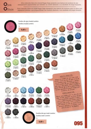 jUna colección llena de colores! Peggy Sage presenta una textura de sombras de ojos
Ojos                       intensamente pigmentadas que brindem un confort absoluto y un resultado de larga duración.

                         Uma colecção cheia de cores!! Peggy Sage apresenta uma textura de sombras para os olhos com
Olhos                    pigmentos intensos, que proporcionam um conforto absoluto e um resultado de longa duração.




                               Sombra de ojos irisada Lumière
                               Sombra irisada Lumière




                                  &                                                 beige irise
                                                                                   ref. 800215




                                                                                   violetmagic
                                                                                   ref. 850605
                                                                                                                                                           smokygrey
                                                                                                                                                           ref. 800495
                                                                                                                                             gnsmutm
                                                                                                                                            ref. 850625
                                                                                                                          gris bleu irise
                                                                                                                           ref. 800255
                                                                                                   gris perle irise
                                                                                                    ref. 800260
                                                                                   vert bronze
                                                                  greenpink        ref - 800470

                                                  trendy green   ref 85072 °
                                                   ref. 850740
                                  green vertigo
                                  ref. 850750
                classy green
                ref. 850735                                                                        intense bronze
  pistache                                                                                           ref. 800280
ref. 800045                                                                        bronze irise
                                                                                   ref. 800245
                                                                 brun bucolic
                                                                 ref. 850610

                                   beige rose
                                  ref. 800155
               beige cachemire
                 ref. 80045 5
silver green
ref. 850715




  /"'             /:>'              • '""Xí        ••''~Ji.      iJÈj^.


                                     •J *& W ^                                                                                                            ^ eco




»
     blanc           chair          bleuazur      bluedeluxe       émeraude         rosefiesta
ref. 800200      ref. 800145       ref. 800005    ref. 850745      ref. 800065       ref. 850700

                 _ê|                              ^Bfc            É I
                                                                   É               átl
                                                                                                                      *                     à <*            j^           a



                 ^^P^^
purple dance       pourpre            parme           rouge      turquoise irise       taupe
ref. 850705      ref. 800115      ref. 800120     ref. 800430     ref. 800435      ref. 800175




                                                                 Sombra de ojos mate Lumière
                                                                 Sombra mate Lumière
   fumée              noir
ref. 800195      ref. 800205


                                                                       8,60 €
                                                                                                                                                          095
 