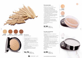 Pó mineral solto 
MINERAL LOOSE POWDER 
»»perfeito para a fixação da base e para o 
acabamento da maquilhagem 
»»uma fórmula mineral perfeitamente 
equilibrada que deixa a pele respirar 
»»contém sílica que, graças à sua capacidade 
de dispersão da luz, reduz as pequenas rugas 
e imperfeições da pele, dando-lhe um efeito 
mate e aveludado ao toque 
»»rico em micro-elementos e sais minerais de 
caolim, absorve perfeitamente a oleosidade 
»»os pigmentos minerais deixam a pele 
brilhante e natural 
»»filtros minerais UV protegem a pele contra os 
raios nocivos do sol 
»»adequado para todos os tipos de pele, 
também para a pele sensível e delicada 
»»a fórmula suave, leve e sedosa facilita uma 
aplicação precisa 
»»muito eficiente e duradouro 
»»peso: 5 g 
8,50 EUR / 5 g 
170,00 EUR / 100 g 
18 19 
Pó solto transparente 
FIXING POWDER 
»»garante à maquilhagem um acabamento 
duradouro 
»»feito à base de minerais que regulam a produção 
de oleosidade e protegem a pele contra os 
agentes externos, desacelerando o processo de 
envelhecimento 
»»rico em micro-elementos e sais minerais que 
cuidam da pele 
»»extrato de aloé hidrata e acalma as irritações 
»»micro cristais de minerais em pó, refletem a luz, 
iluminam a tez e ocultam imperfeições 
»»a combinação perfeita de minerais proporciona à 
pele um efeito mate e aveludado ao toque 
»»fórmula leve 
»»suave aroma a chá branco (composição 
hipoalergénica) 
»»para todos os tipos de pele 
»»peso: 5g 
»»weight: 5 g 
6,90 EUR / 5 g 
138,00 EUR / 100 g 
FM | p017 
Harmony Sand 
FM | p016 
Perfect Beige 
FM | pt1 
FM | np15 
Desert Rose 
Pó mineral 
MINERAL POWDER 
mat t ifying effect 
»»ideal para o acabamento da maquilhagem e 
correções diárias 
»»ingredientes especialmente escolhidos dão à 
pele um efeito mate, natural e uniforme 
»»o caolim, rico em micro-elementos e sais 
minerais, absorve perfeitamente o excesso de 
oleosidade 
»»a safira micronizada hidrata a pele e suaviza as 
rugas finas 
»»filtros naturais protegem a pele da radiação UV 
»»com consistência sedosa 
»»adequado para todos os tipos de pele 
»»numa confortável caixa com esponja 
»»peso: 9 g 
16,70 EUR / 9 g 
185,55 EUR / 100 g 
FM | np10 
Honey Brown 
FM | np11 
Warm Chocolate 
FM | np05 
Brown Jasper 
Os produtos FM GROUP MAKE UP são originais do FM GROUP World. 
 