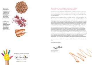 Ajude-nos a ajudar os outros! 
F O U N D A T I O N 
www.golden-tulip.com 
Aposte num efeito espetacular! 
Esta temporada a maquilhagem será sobre criatividade – a tendência atual deixa-a dar largas 
à fantasia. Quando selecionamos as novidades deste catálogo queremos que os produtos de 
beleza não só se adequem às suas necessidades, mas também que torne a maquilhagem diária 
divertida e agradável. 
Recomendo a nossa novidade que merece a sua melhor atenção – o Sérum para Pestanas. Este 
elixir concentrado torna as suas pestanas longas, espessas, densas e mais flexíveis. As pestanas 
saudáveis, bem cuidadas e nutridas estão sempre na moda, independentemente se prefere uma 
maquilhagem natural e subtil ou uma maquilhagem forte. Também temos algo para as pessoas 
que necessitam um efeito imediato. O Rímel Phenomenal Mascara dá um espetacular resultado. 
Também o Rímel Volume Designer Mascara ganhou duas novas cores: Royal Blue e Dark Brown. 
Outro grande éxito do catálogo é definitivamente o pó transparente de bambú – perfeito para 
os acabamentos de maquilhagem ou para retoques diários. Eu acredito que muitas senhoras 
irão criar espaço para este pó nos seus nécessaires. A familia de cosméticos CC disfrutou de 
um invariável reconhecimento, então decidimos alargar a sua variedade e com este catálogo 
introduzimos a luxuosa base CC Colour & Care na cor Brilliant Peach – que lida perfeitamente 
com as descolorações e com as imperfeições da pele. Esta estação é perfeita para jogar com as 
cores: combine sombras de olhos mate com brilhos, soltas com caxemira. Para tornar as misturas 
e as magníficas criações mais fáceis, eu recomendo que teste a nossa novidade – pincel Blending 
Brush – que é o primeiro passo para criar maquilhagens como uma maquilhadora profissional. 
A nossa resposta às tendências da manicure moderna – unhas chamativas e decoradas 
artisticamente – são os top coats: mate e brilhante. Recomendo fortemente que experimentem. 
Espero que sintan prazer ao descobrir as nossas novidades, tal como nós sentimos ao criar esta 
oferta. 
Disfrute das suas compras! 
Katarzyna Trawińska 
FM GROUP Polónia 
Todos os preços de 
catálogo incluem IVA. 
O Catálogo de produtos 
FM GROUP MAKE UP nº 9 
é válido desde o mês de 
Junho de 2014. A oferta 
incluída no catálogo, 
em relação aos preços e 
produtos, é válida desde 
Maio de 2014, até à 
rotura de stock ou até à 
introdução de um novo 
catálogo. 
Os catálogos, o Plano 
de Marketing e outros 
materiais publicitários, 
promocionais e 
informativos reconhecidos 
por FM GROUP World 
ou FM GROUP Espanha 
e Portugal são as únicas 
fontes de informação 
oficiais para vender e 
publicitar os produtos FM 
GROUP. 
 