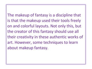 The makeup of fantasy is a discipline that is that the makeup used their tools freely on and colorful layouts. Not only this, but the creator of this fantasy should use all their creativity in these authentic works of art. However, some techniques to learn about makeup fantasy. 