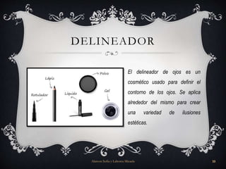 DELINEADOR
El delineador de ojos es un
cosmético usado para definir el
contorno de los ojos. Se aplica
alrededor del mismo para crear
una variedad de ilusiones
estéticas.
Alarcon Sofia y Lahorca Micaela 10
 