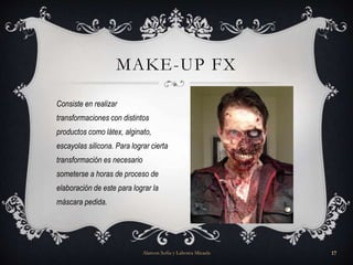 Consiste en realizar
transformaciones con distintos
productos como látex, alginato,
escayolas silicona. Para lograr cierta
transformación es necesario
someterse a horas de proceso de
elaboración de este para lograr la
máscara pedida.
MAKE-UP FX
Alarcon Sofia y Lahorca Micaela 17
 