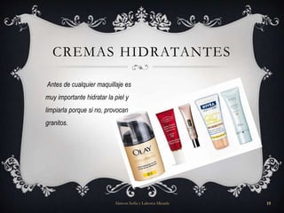 Antes de cualquier maquillaje es
muy importante hidratar la piel y
limpiarla porque si no, provocan
granitos.
CREMAS HIDRATANTES
Alarcon Sofia y Lahorca Micaela 19
 