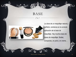 BASE
La clave de un maquillaje natural y
perfecto, comienza en la correcta
aplicación de la base de
maquillaje. Hay muchos tipos de
bases de maquillaje: fluidas,
compactas, en polvo, en crema…
Alarcon Sofia y Lahorca Micaela 5
 