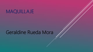 MAQUILLAJE
Geraldine Rueda Mora
 