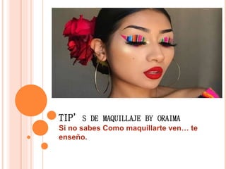 TIP’S DE MAQUILLAJE BY ORAIMA
Si no sabes Como maquillarte ven… te
enseño.
 