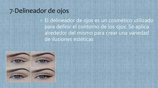 7-Delineador de ojos
 El delineador de ojos es un cosmético utilizado
para definir el contorno de los ojos. Se aplica
alrededor del mismo para crear una variedad
de ilusiones estéticas
 