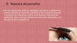 8- Mascara de pestañas
No es necesario utilizar pestañas postizas si sabemos
cómo sacarle el máximo partido a las nuestras gracias
a productos efectivos como una buena máscara de
pestañas que consiga darnos el volumen deseado y la
longitud que queremos.
 