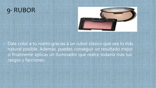 9- RUBOR
 Dale color a tu rostro gracias a un rubor clásico que sea lo más
natural posible. Además, puedes conseguir un resultado mejor
si finalmente aplicas un iluminador que realce todavía más tus
rasgos y facciones.
 