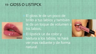11- GlOSS O LISTIPCK
El gloss le de un poco de
brillo a tus labios y también
le da un toque de volumen a
los labios.
El lipstick Le da color y
textura a los labios, te hará
ver mas radiante y de forma
natural.
 