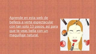 Aprende en esta web de
belleza a verte espectacular
con tan solo 13 pasos, así para
que te veas bella con un
maquillaje natural.
 