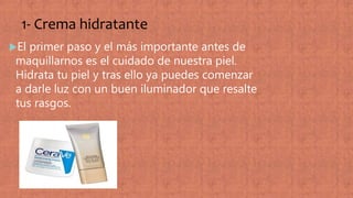 1- Crema hidratante
El primer paso y el más importante antes de
maquillarnos es el cuidado de nuestra piel.
Hidrata tu piel y tras ello ya puedes comenzar
a darle luz con un buen iluminador que resalte
tus rasgos.
 