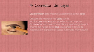 4- Corrector de cejas
Usa corrector para mejorar la apariencia de tus cejas
Después de maquillar las cejas con la
técnica que más te guste, puedes tomar un poco
de corrector con una brocha plana y aplicarlo justo por
encima del hueso de la ceja, marcando el límite de
maquillaste y dándole un toque iluminado muy natural.
 