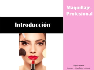 Maquillaje
Profesional
Introducción
Magali Ferraina
Cosmiatra – Maquilladora Profesional
 
