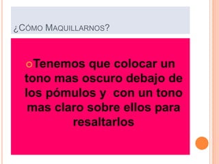 ¿CÓMO MAQUILLARNOS?
Tenemos que colocar un
tono mas oscuro debajo de
los pómulos y con un tono
mas claro sobre ellos para
resaltarlos
 