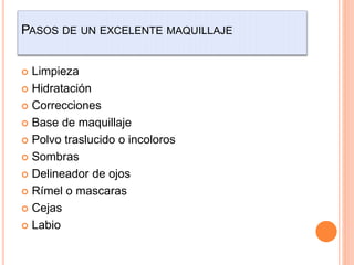 PASOS DE UN EXCELENTE MAQUILLAJE
 Limpieza
 Hidratación
 Correcciones
 Base de maquillaje
 Polvo traslucido o incoloros
 Sombras
 Delineador de ojos
 Rímel o mascaras
 Cejas
 Labio
 