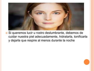  Si queremos lucir u rostro deslumbrante, debemos de
cuidar nuestra piel adecuadamente, hidratarla, tonificarla
y dejarla que respire al menos durante la noche
 