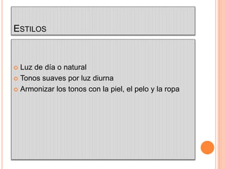 ESTILOS
 Luz de día o natural
 Tonos suaves por luz diurna
 Armonizar los tonos con la piel, el pelo y la ropa
 