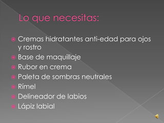  Cremas hidratantes anti-edad para ojos
y rostro
 Base de maquillaje
 Rubor en crema
 Paleta de sombras neutrales
 Rímel
 Delineador de labios
 Lápiz labial
 