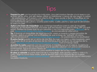  Prepara tu piel con los productos indicados. Una piel madura tiende a lucir reseca con
el paso de los años, por ello debes utilizar un hidratante y crema de ojos según tu edad
- de preferencia, anti-edad o con efecto lifting - que ayude a fijar tu maquillaje en los
pasos siguientes. Prueba la línea deL'Oreal Age Perfect Hydra-Nutrition Golden Balm,
con tratamiento de calcio y aceites para rostro, cuello, pecho y ojos que le devolverá
la vida a tu piel.
 Aplica una base de maquillaje que contenga beneficios para tu piel. En las pieles
maduras, es necesario buscar una base que sea líquida, con efecto lifting, SPF y/o anti-
edad. Prefiere las bases que no son pesadas y usa una esponjita para distribuirla en tu
piel. Almay Smart Shade Anti-Aging Makeup es una excelente alternativa.
 Tip: Si buscas un maquillaje de larga duración -para un evento o largas jornadas de
trabajo- aplica un primer con la finalidad de que la base de "adhiera" al mismo.
¿Recomendación? I'm Fabulous Primer Wrinkles Eraser. ¡Te sorprenderán los resultados!
 El polvo facial puede ser un arma de dos filos. Escoge uno ligero y aterciopelado, pero
no abuses de él ya que el exceso de los mismos puede fijarse en las arruguitas de tu
rostro. Elizabeth Arden Flawless Finish Pressed Powder hará el trabajo ideal.
 Acentúa tu rostro jugando con los contornos. A medida que se envejece, la piel luce
flácida y plana por eso es importante que le aportes volumen con polvos definidores e
iluminadores. Sigue los pasos dados en maquillaje según la forma de tu cara -
recuerda, la edad no es excusa para resaltar lo mejor de tus facciones.
 El rubor o colorete es parte esencial de tu maquillaje, este aporta calidez y vida a tu
rostro. Elige los tonos rosas mate, pues le sientan bien a la mayoría de las mujeres.
Prueba Yves Saint Laurent Crème de Blush, que posee una textura en crema ideal para
las pieles maduras.
 