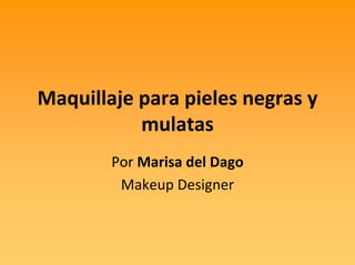 Maquillaje para pieles negras y 
           mulatas
        Por Marisa del Dago
         Makeup Designer
 